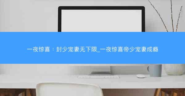 一夜惊喜：封少宠妻无下限_一夜惊喜帝少宠妻成瘾