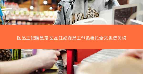医品王妃腹黑宠;医品狂妃腹黑王爷追妻忙全文免费阅读