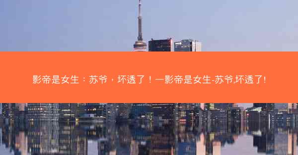 影帝是女生：苏爷，坏透了！—影帝是女生-苏爷,坏透了!