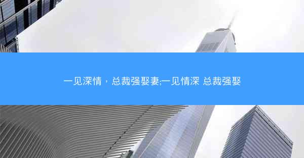 一见深情，总裁强娶妻;一见情深 总裁强娶