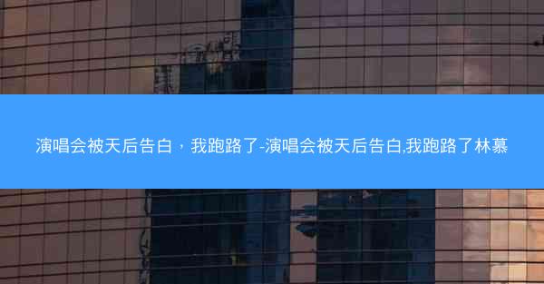 演唱会被天后告白，我跑路了-演唱会被天后告白,我跑路了林慕