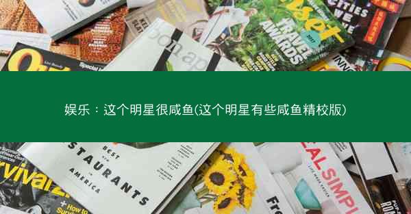 娱乐：这个明星很咸鱼(这个明星有些咸鱼精校版)