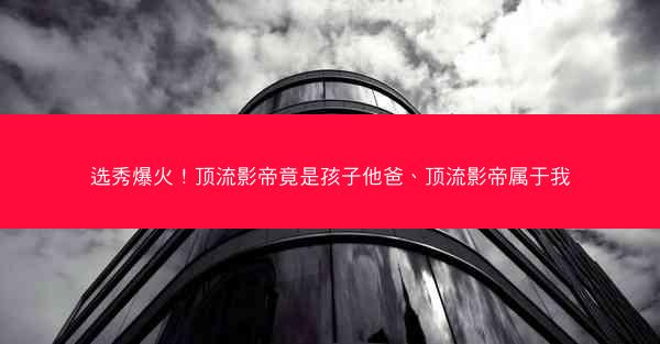 选秀爆火！顶流影帝竟是孩子他爸、顶流影帝属于我