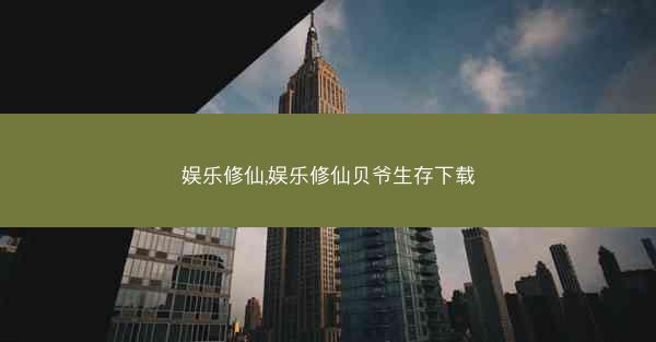 娱乐修仙,娱乐修仙贝爷生存下载