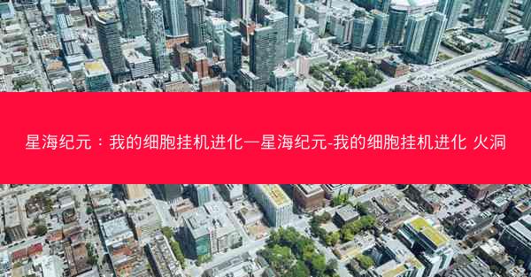 星海纪元:我的细胞挂机进化—星海纪元-我的细胞挂机进化 火洞 星海纪元:我的细胞挂机进化—星海纪元-我的细胞挂机进化 火洞
