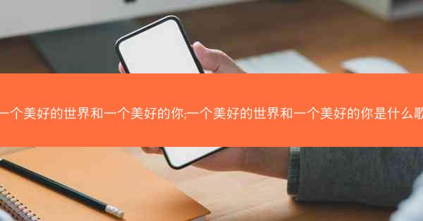 一个美好的世界和一个美好的你;一个美好的世界和一个美好的你是什么歌 一个美好的世界和一个美好的你;一个美好的世界和一个美好的你是什么歌