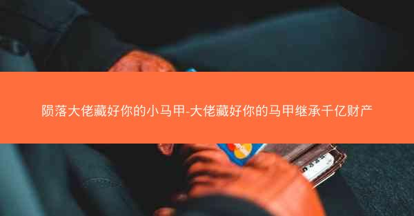 陨落大佬藏好你的小马甲-大佬藏好你的马甲继承千亿财产