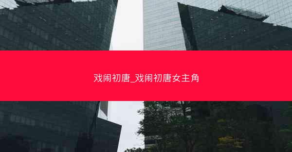 戏闹初唐_戏闹初唐女主角