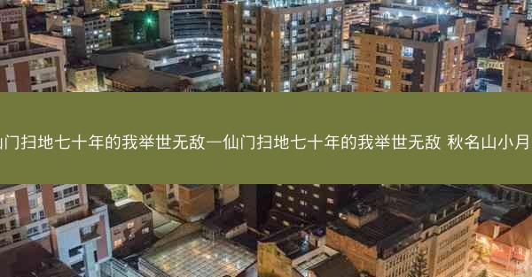 仙门扫地七十年的我举世无敌—仙门扫地七十年的我举世无敌 秋名山小月月