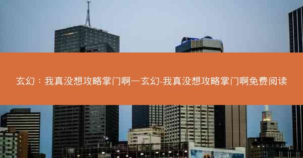 玄幻:我真没想攻略掌门啊—玄幻-我真没想攻略掌门啊免费阅读 玄幻:我真没想攻略掌门啊—玄幻-我真没想攻略掌门啊免费阅读