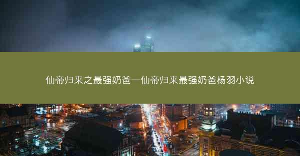 仙帝归来之最强奶爸—仙帝归来最强奶爸杨羽小说