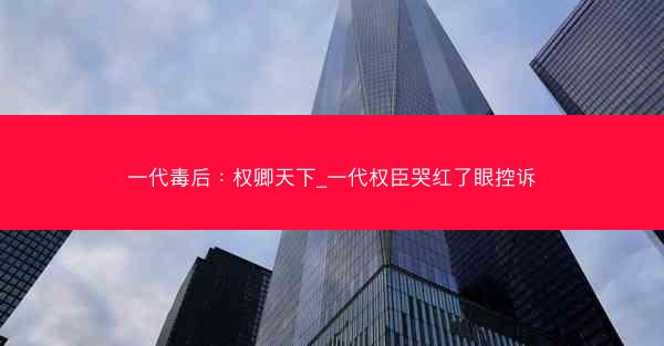 一代毒后：权卿天下_一代权臣哭红了眼控诉