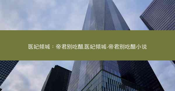 医妃倾城：帝君别吃醋,医妃倾城-帝君别吃醋小说