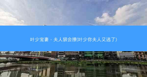 叶少宠妻,夫人狠会撩(叶少你夫人又逃了) 叶少宠妻,夫人狠会撩(叶少你夫人又逃了)