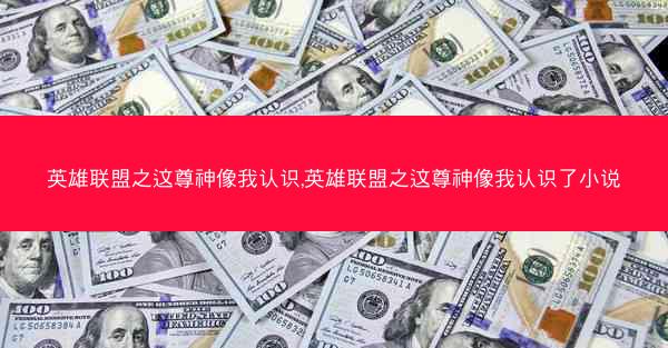 英雄联盟之这尊神像我认识,英雄联盟之这尊神像我认识了小说