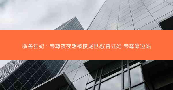 驭兽狂妃：帝尊夜夜想被摸尾巴;驭兽狂妃-帝尊靠边站