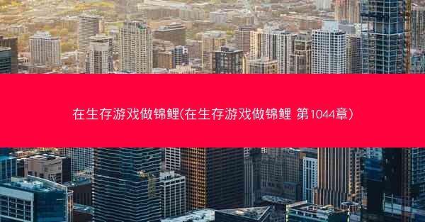 在生存游戏做锦鲤(在生存游戏做锦鲤 第1044章)