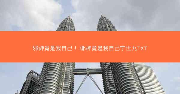 邪神竟是我自己！-邪神竟是我自己宁世九TXT