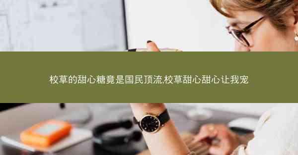 校草的甜心糖竟是国民顶流,校草甜心甜心让我宠