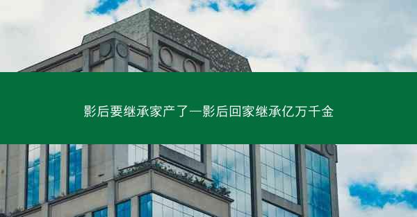 影后要继承家产了—影后回家继承亿万千金