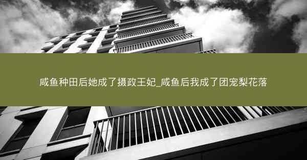 咸鱼种田后她成了摄政王妃_咸鱼后我成了团宠梨花落