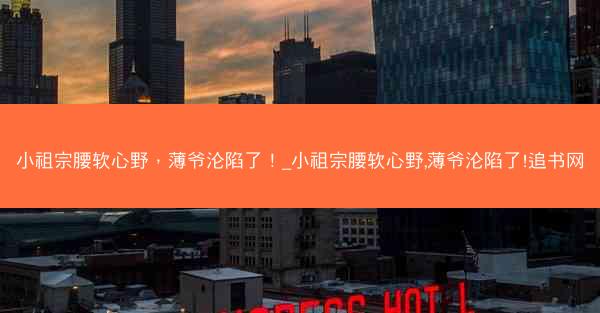 小祖宗腰软心野，薄爷沦陷了！_小祖宗腰软心野,薄爷沦陷了!追书网