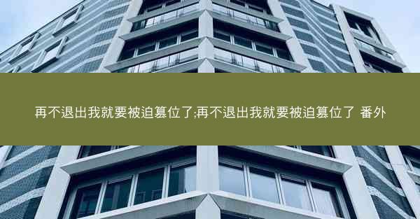 再不退出我就要被迫篡位了;再不退出我就要被迫篡位了 番外