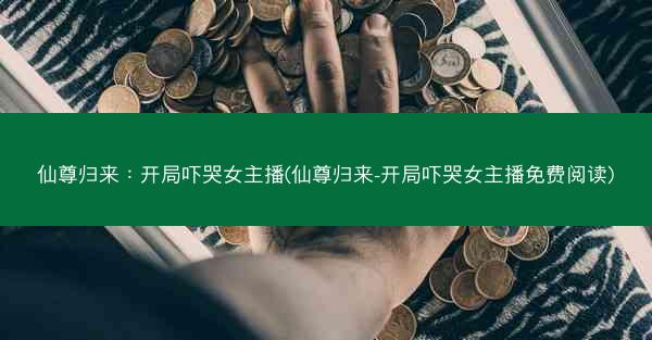 仙尊归来：开局吓哭女主播(仙尊归来-开局吓哭女主播免费阅读)