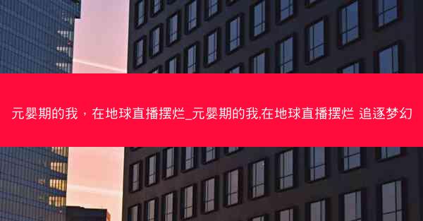 元婴期的我，在地球直播摆烂_元婴期的我,在地球直播摆烂 追逐梦幻