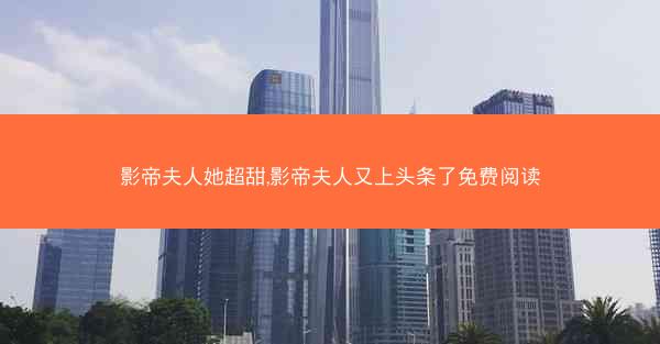 影帝夫人她超甜,影帝夫人又上头条了免费阅读
