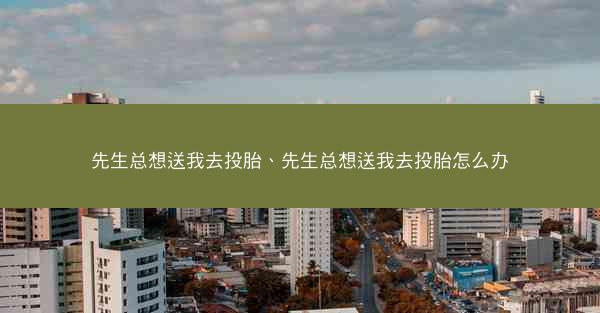先生总想送我去投胎、先生总想送我去投胎怎么办