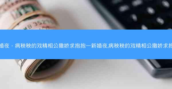 新婚夜，病秧秧的戏精相公撒娇求抱抱—新婚夜,病秧秧的戏精相公撒娇求抱抱