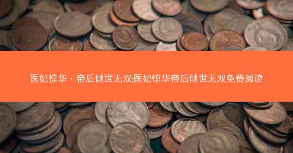 医妃惊华,帝后倾世无双;医妃惊华帝后倾世无双免费阅读 医妃惊华,帝后倾世无双;医妃惊华帝后倾世无双免费阅读