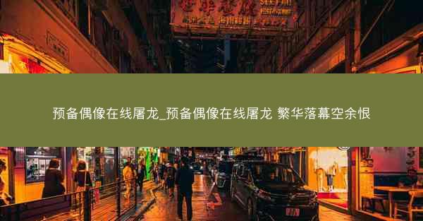 预备偶像在线屠龙_预备偶像在线屠龙 繁华落幕空余恨