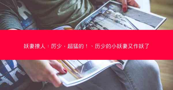 妖妻撩人：厉少，超猛的！、历少的小妖妻又作妖了