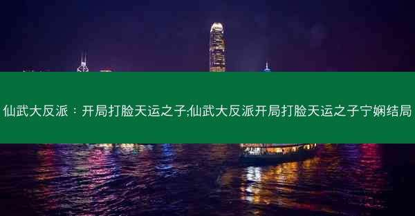 仙武大反派：开局打脸天运之子;仙武大反派开局打脸天运之子宁娴结局