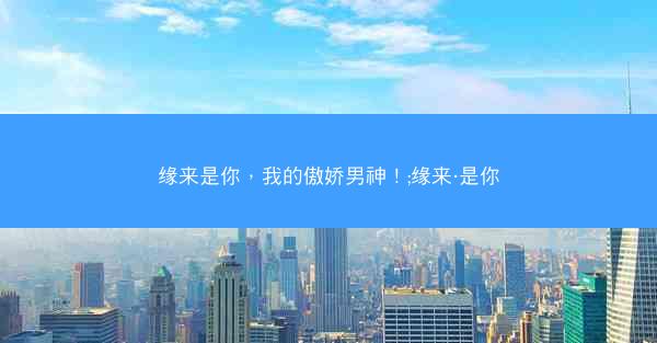 缘来是你，我的傲娇男神！;缘来·是你