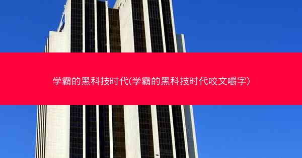学霸的黑科技时代(学霸的黑科技时代咬文嚼字) 学霸的黑科技时代(学霸的黑科技时代咬文嚼字)