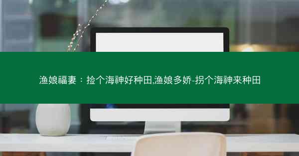 渔娘福妻：捡个海神好种田,渔娘多娇-拐个海神来种田