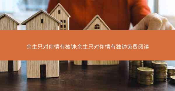 余生只对你情有独钟;余生只对你情有独钟免费阅读