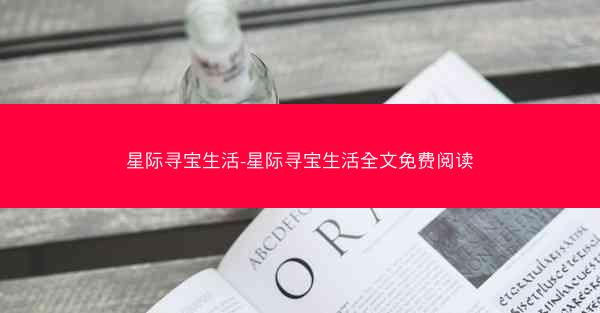 星际寻宝生活-星际寻宝生活全文免费阅读 星际寻宝生活-星际寻宝生活全文免费阅读