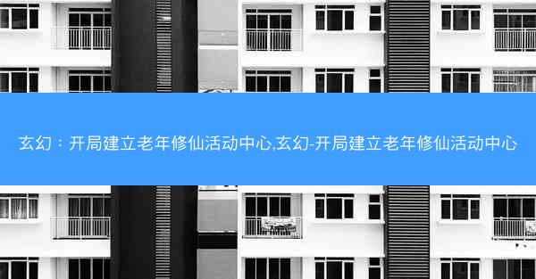 玄幻：开局建立老年修仙活动中心,玄幻-开局建立老年修仙活动中心