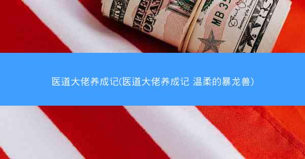 医道大佬养成记(医道大佬养成记 温柔的暴龙兽)