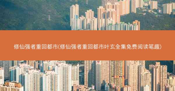 修仙强者重回都市(修仙强者重回都市叶玄全集免费阅读笔趣)