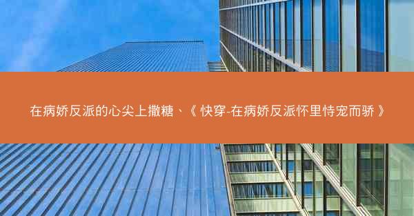在病娇反派的心尖上撒糖、《快穿-在病娇反派怀里恃宠而骄》