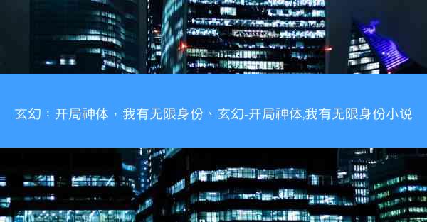 玄幻：开局神体，我有无限身份、玄幻-开局神体,我有无限身份小说