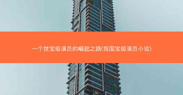 一个世宝级演员的崛起之路(我国宝级演员小说)