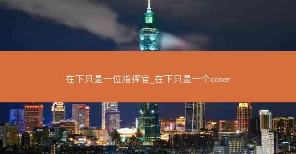 在下只是一位指挥官_在下只是一个coser