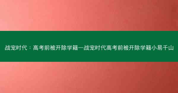 战宠时代：高考前被开除学籍—战宠时代高考前被开除学籍小易千山