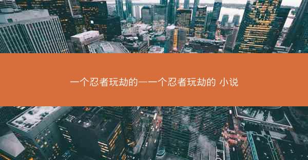 一个忍者玩劫的—一个忍者玩劫的 小说